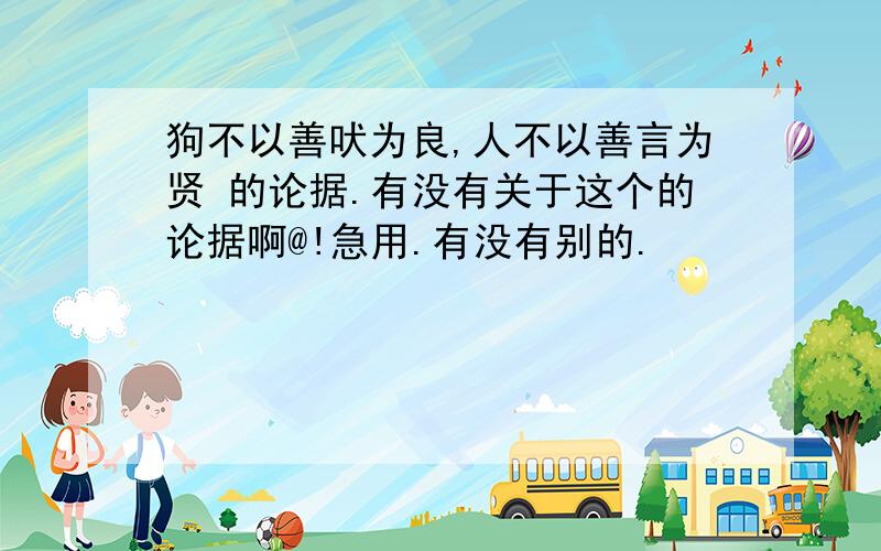 狗不以善吠为良,人不以善言为贤 的论据.有没有关于这个的论据啊@!急用.有没有别的.