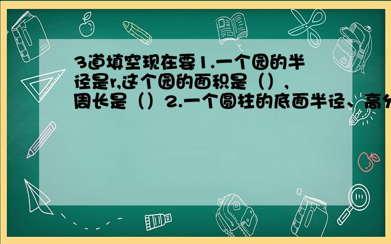 3道填空现在要1.一个园的半径是r,这个园的面积是（）,周长是（）2.一个圆柱的底面半径、高分别是r、h它的表面积是（）,体积是（）3.一个圆锥的底面半径、高分别是r、h它的体积是（）