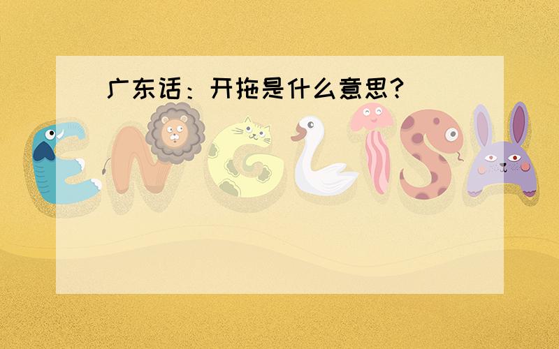 广东话：开拖是什么意思?