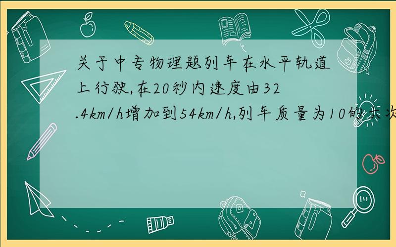 关于中专物理题列车在水平轨道上行驶,在20秒内速度由32.4km/h增加到54km/h,列车质量为10的六次方kg,机车的牵引力为2*10的六次方,求列车在运动中受到旳阻力.