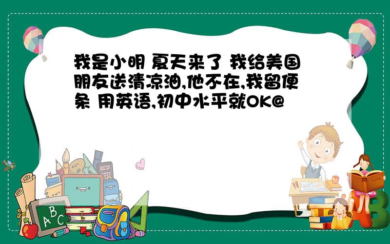 我是小明 夏天来了 我给美国朋友送清凉油,他不在,我留便条 用英语,初中水平就OK@