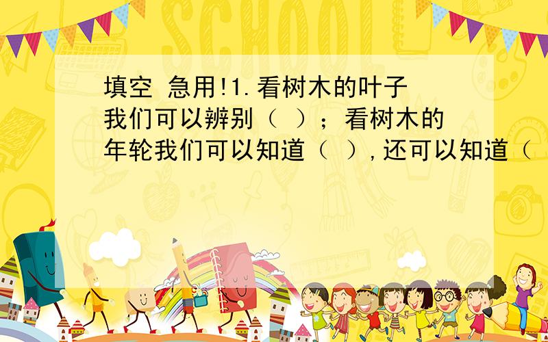 填空 急用!1.看树木的叶子我们可以辨别（ ）；看树木的年轮我们可以知道（ ）,还可以知道（ ）.2.火烧云颜色（ ）,形状（ ）.