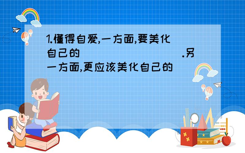 1.懂得自爱,一方面,要美化自己的_________.另一方面,更应该美化自己的_______.2.能够自律的人,一定是勇于__________和善于____________的人.3.我们时时_________几乎都有战胜自己的任务.4.社会生活必不