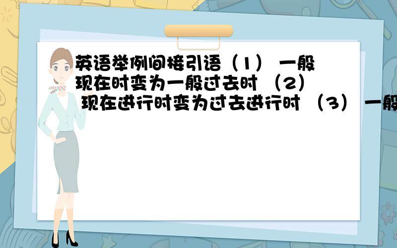 英语举例间接引语（1） 一般现在时变为一般过去时 （2） 现在进行时变为过去进行时 （3） 一般将来时变为过去将来时 （4） 现在完成时变为过去完成时 （5） 一般过去时变为过去完成时