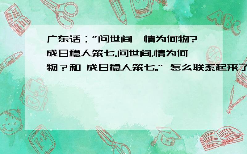 广东话：”问世间,情为何物?成日稳人笨七.问世间，情为何物？和 成日稳人笨七。” 怎么联系起来了呢？