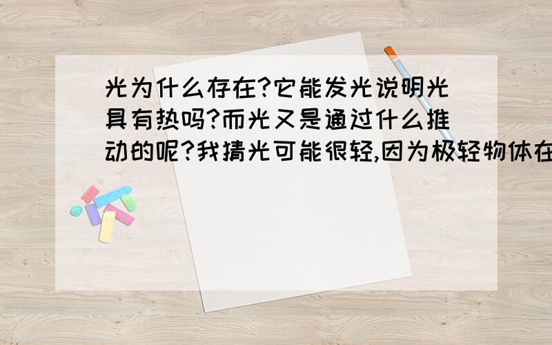 光为什么存在?它能发光说明光具有热吗?而光又是通过什么推动的呢?我猜光可能很轻,因为极轻物体在用力相同情况下,距离远.那么.请回答我以上之问题.万谢,因为本人还在度初中,知识有限,