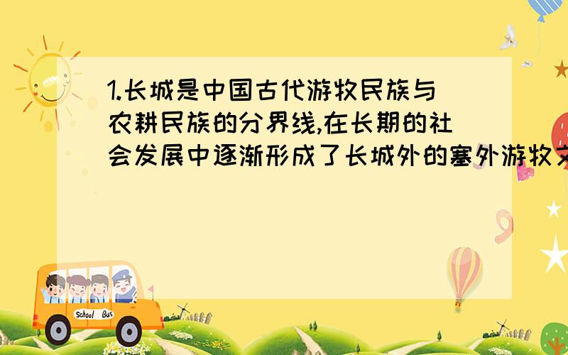 1.长城是中国古代游牧民族与农耕民族的分界线,在长期的社会发展中逐渐形成了长城外的塞外游牧文化和长城内的中原农耕文化 这说明 1文化是人们社会实践的产物 2不同区域的文化呈现出