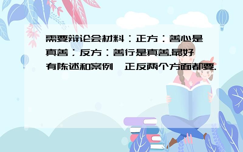 需要辩论会材料：正方：善心是真善；反方：善行是真善.最好有陈述和案例,正反两个方面都要.