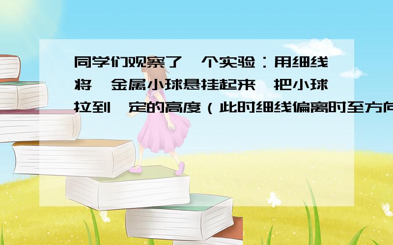 同学们观察了一个实验：用细线将一金属小球悬挂起来,把小球拉到一定的高度（此时细线偏离时至方向的角度为a,小球离开最低位置的距离为s）,然后释放,小球将左右摆动.（1）次试验说明