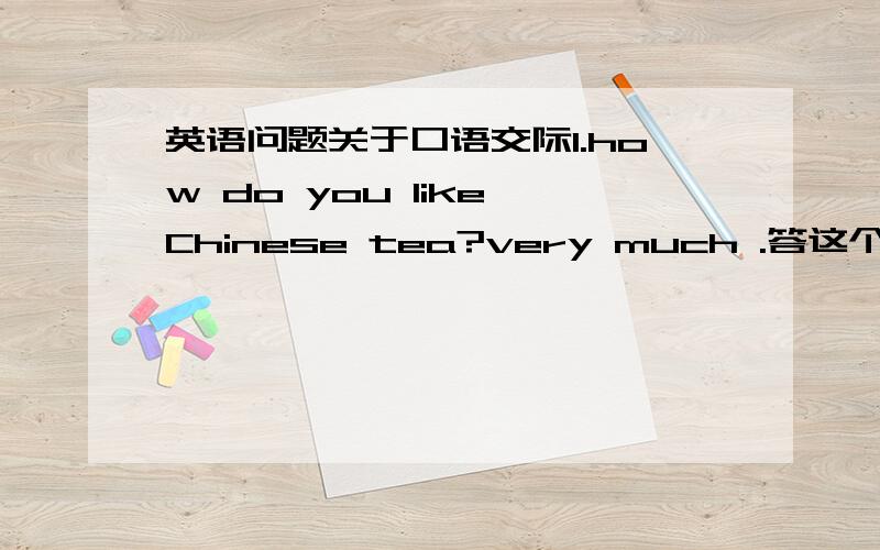 英语问题关于口语交际1.how do you like Chinese tea?very much .答这个可以吗?问你怎么认为中国茶?怎么能说very much?2.8dollars for the first three minutes and 5dollars for each further minute.how much will the man pay if he ma