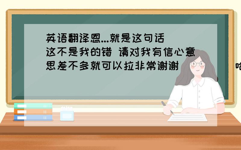 英语翻译恩...就是这句话 这不是我的错 请对我有信心意思差不多就可以拉非常谢谢`````哈哈```