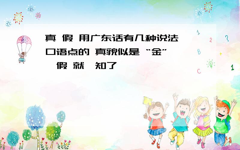 真 假 用广东话有几种说法 口语点的 真貌似是 “金” ,假 就唔知了