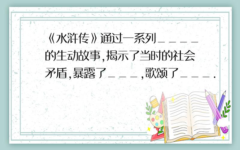 《水浒传》通过一系列____的生动故事,揭示了当时的社会矛盾,暴露了___,歌颂了___.