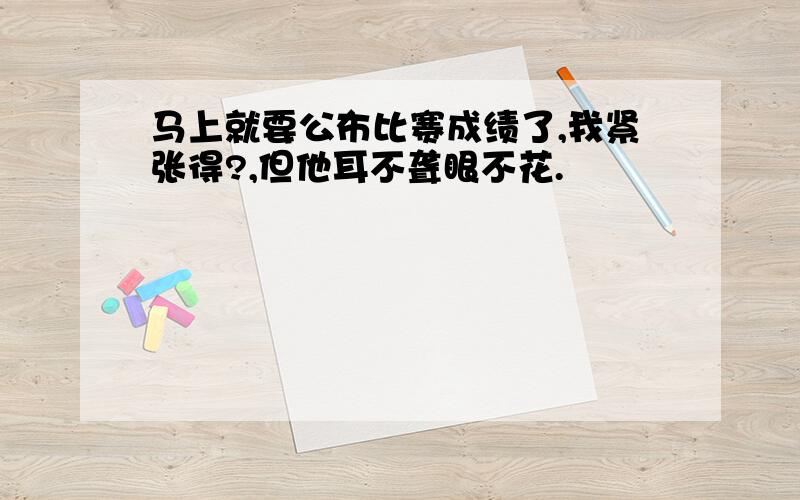 马上就要公布比赛成绩了,我紧张得?,但他耳不聋眼不花.