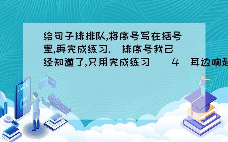 给句子排排队,将序号写在括号里,再完成练习.（排序号我已经知道了,只用完成练习）（4）耳边响起了庄严雄伟的国歌,我兴奋而又紧长得几乎握不住绳子.（6）第一次升旗,将永远留在我的回