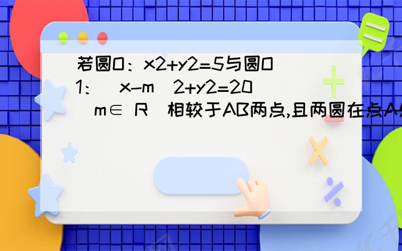 若圆O：x2+y2=5与圆O1：（x-m)2+y2=20(m∈ R）相较于AB两点,且两圆在点A处的切线互相 垂直,则线段AB的长度是______ 为什么O1A⊥AO2