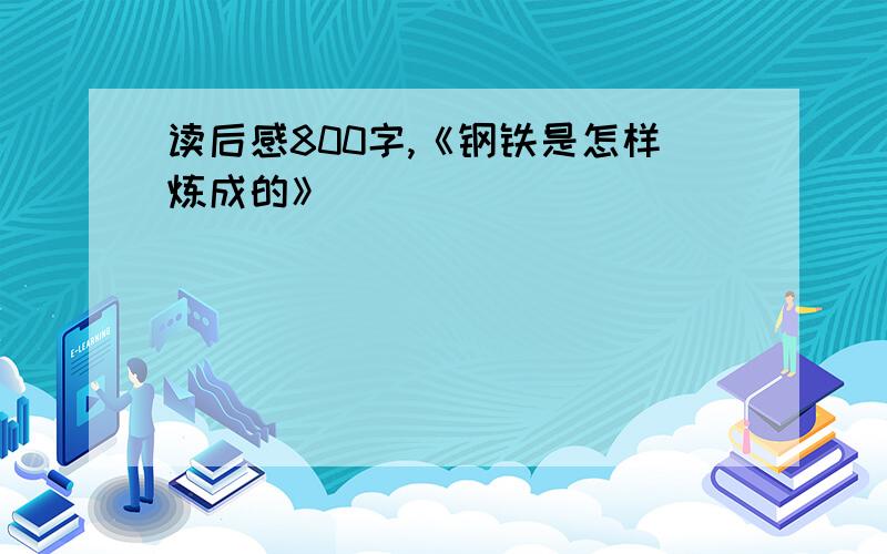 读后感800字,《钢铁是怎样炼成的》