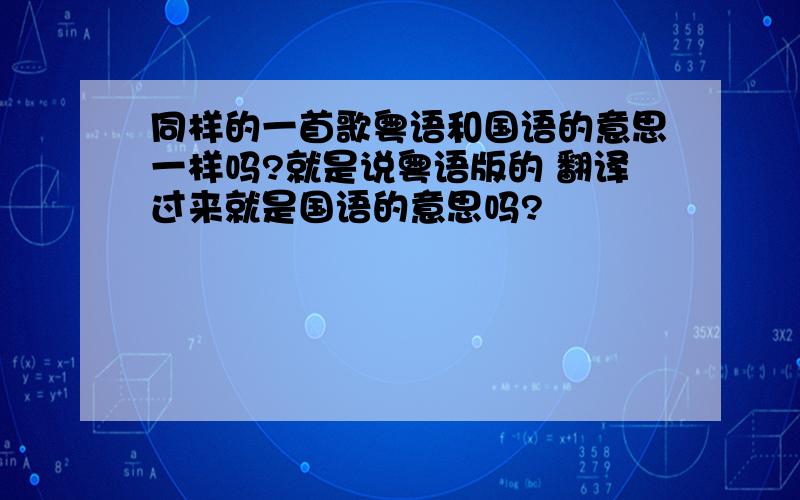 同样的一首歌粤语和国语的意思一样吗?就是说粤语版的 翻译过来就是国语的意思吗?