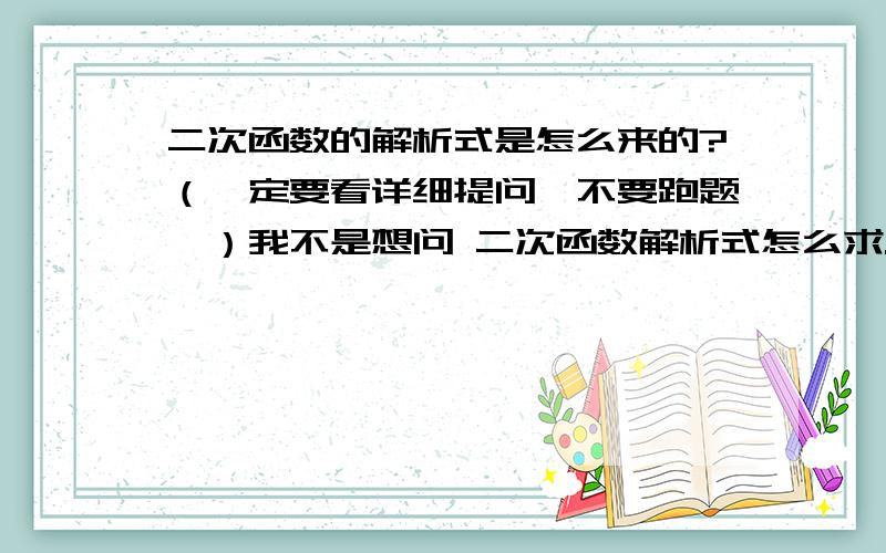 二次函数的解析式是怎么来的?（一定要看详细提问,不要跑题吖）我不是想问 二次函数解析式怎么求. 不然我就不用问了.  二次函数的解析式是y=ax^2+bx+c,我是想问为什么写成这个样子?  还有,