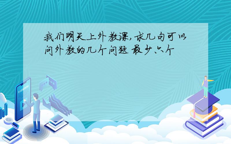 我们明天上外教课,求几句可以问外教的几个问题 最少六个