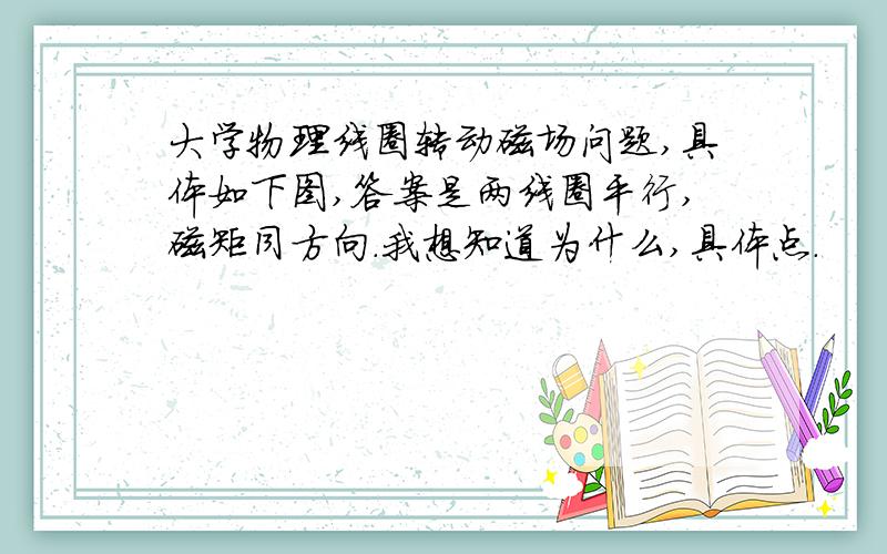 大学物理线圈转动磁场问题,具体如下图,答案是两线圈平行,磁矩同方向.我想知道为什么,具体点.