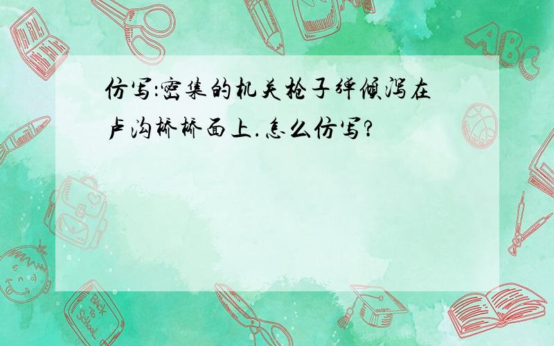 仿写：密集的机关枪子弹倾泻在卢沟桥桥面上.怎么仿写?