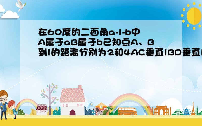 在60度的二面角a-l-b中A属于aB属于b已知点A、B到l的距离分别为2和4AC垂直lBD垂直l且AB=10求（1）CD的长（2）AB与l所成角的余弦值