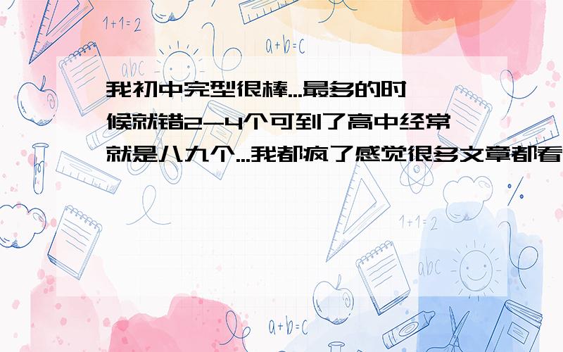 我初中完型很棒...最多的时候就错2-4个可到了高中经常就是八九个...我都疯了感觉很多文章都看不懂...根本没法理解作者的行文思路我该怎么办?