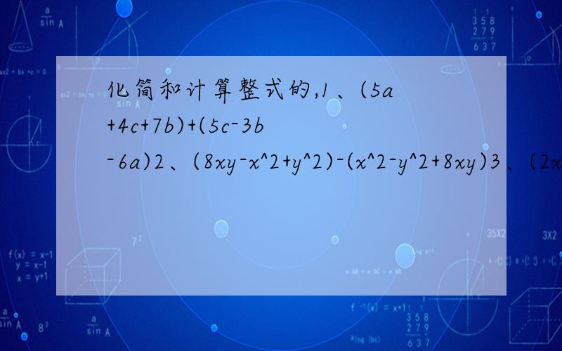 化简和计算整式的,1、(5a+4c+7b)+(5c-3b-6a)2、(8xy-x^2+y^2)-(x^2-y^2+8xy)3、(2x^2-0.5+3x)-4(x-x^2+0.5)4、 3x^2-[7x-(4x-3)-2x^2]5、2x-10.3x6、3x-x-5x7、-b+0.6b-2.6b8、m-n^2+m-n^2ps：x^2是表示x的2次方.
