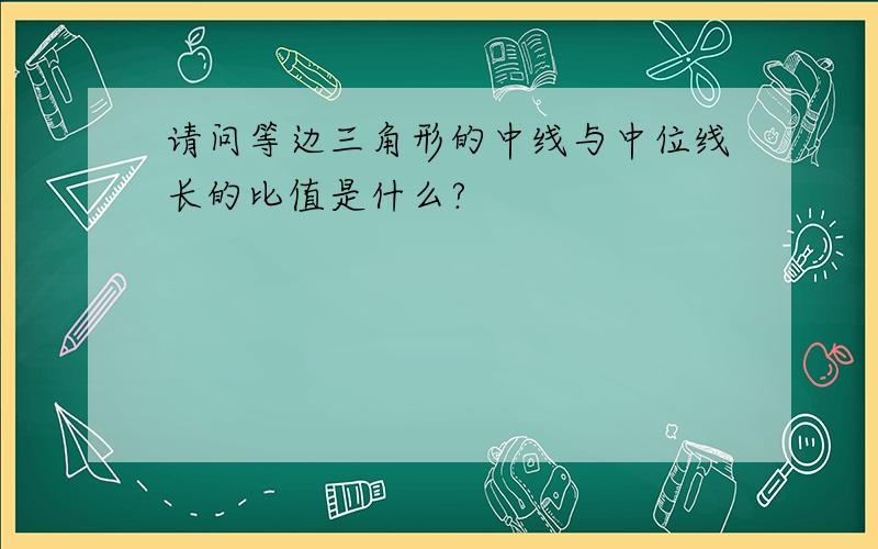 请问等边三角形的中线与中位线长的比值是什么?