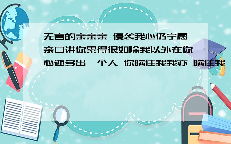 无言的亲亲亲 侵袭我心仍宁愿亲口讲你累得很如除我以外在你心还多出一个人 你瞒住我我亦 瞒住我 太合衬