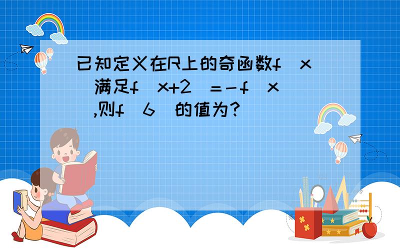 已知定义在R上的奇函数f(x)满足f(x+2)=－f(x),则f(6)的值为?