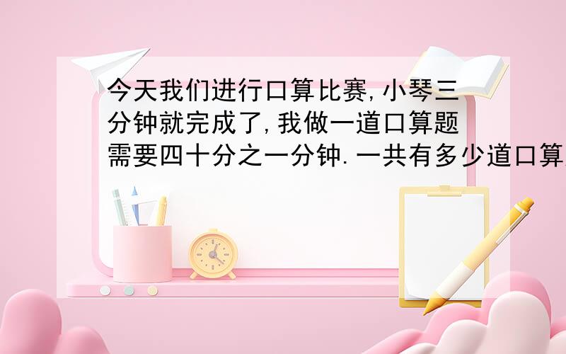 今天我们进行口算比赛,小琴三分钟就完成了,我做一道口算题需要四十分之一分钟.一共有多少道口算题?