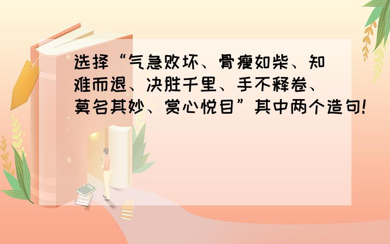 选择“气急败坏、骨瘦如柴、知难而退、决胜千里、手不释卷、莫名其妙、赏心悦目”其中两个造句!