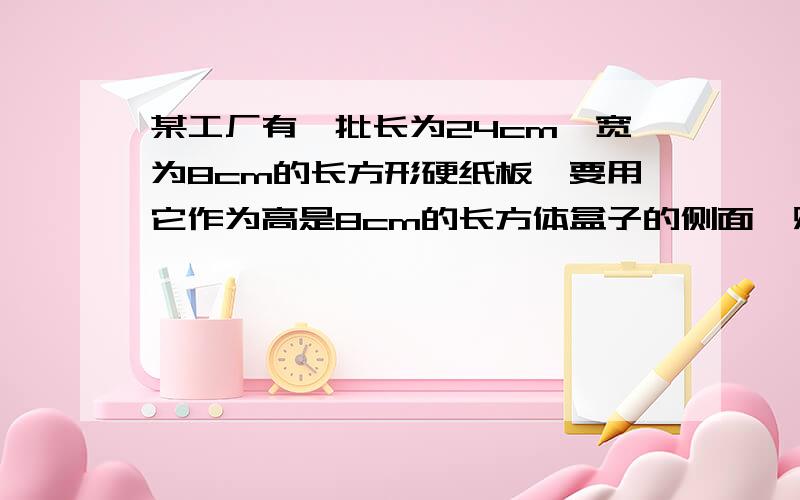 某工厂有一批长为24cm,宽为8cm的长方形硬纸板,要用它作为高是8cm的长方体盒子的侧面,则这个盒子的最大容积是多少立方厘米