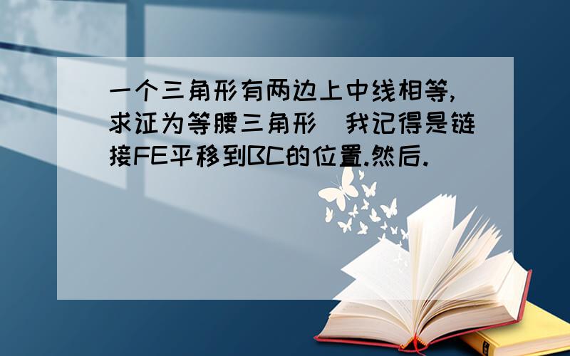 一个三角形有两边上中线相等,求证为等腰三角形（我记得是链接FE平移到BC的位置.然后.）