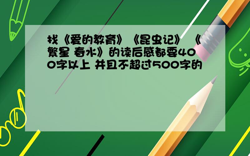 找《爱的教育》《昆虫记》 《繁星 春水》的读后感都要400字以上 并且不超过500字的