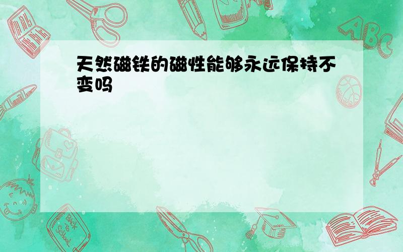 天然磁铁的磁性能够永远保持不变吗