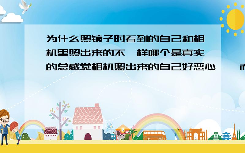 为什么照镜子时看到的自己和相机里照出来的不一样哪个是真实的总感觉相机照出来的自己好恶心    而且照大的镜子又和照小的镜子感觉不一样  这是为什么