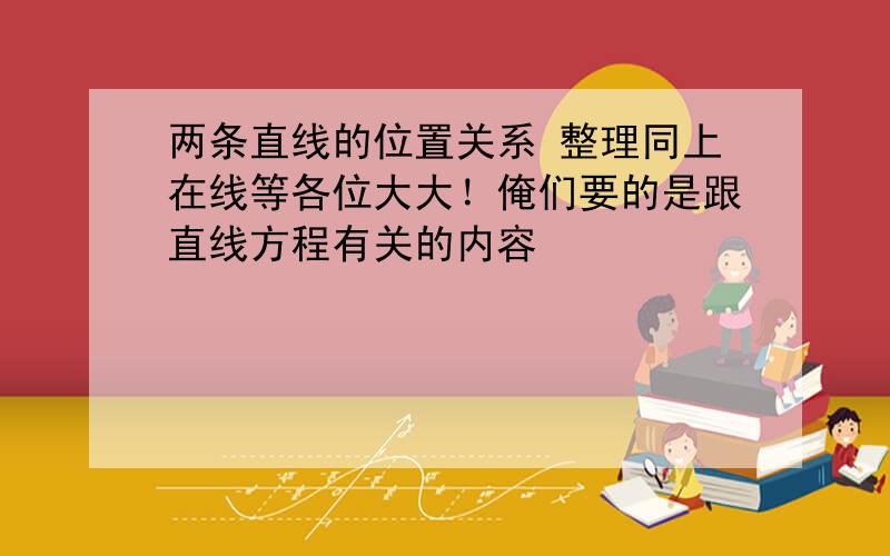 两条直线的位置关系 整理同上在线等各位大大！俺们要的是跟直线方程有关的内容