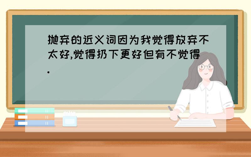 抛弃的近义词因为我觉得放弃不太好,觉得扔下更好但有不觉得.