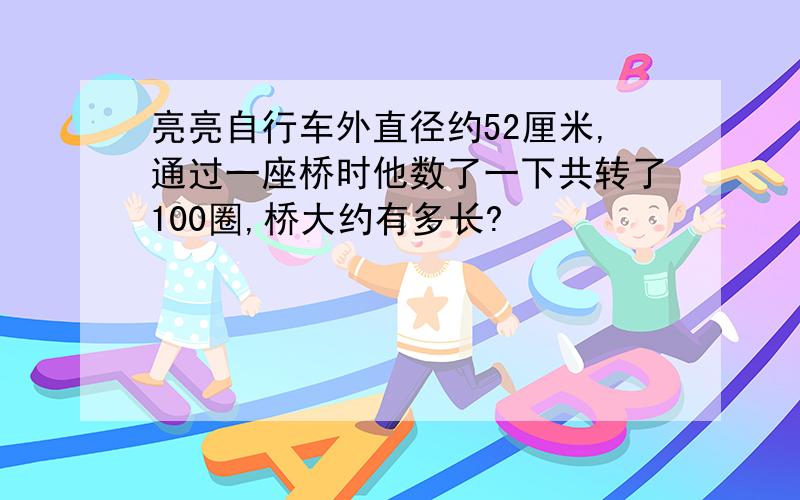 亮亮自行车外直径约52厘米,通过一座桥时他数了一下共转了100圈,桥大约有多长?