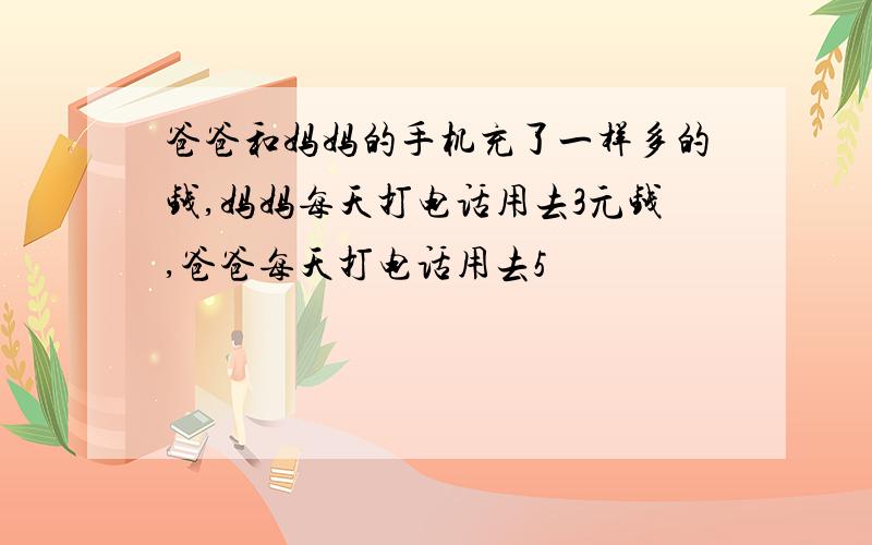 爸爸和妈妈的手机充了一样多的钱,妈妈每天打电话用去3元钱,爸爸每天打电话用去5