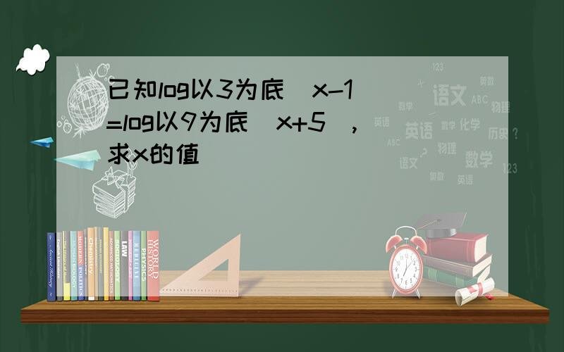 已知log以3为底(x-1)=log以9为底(x+5),求x的值