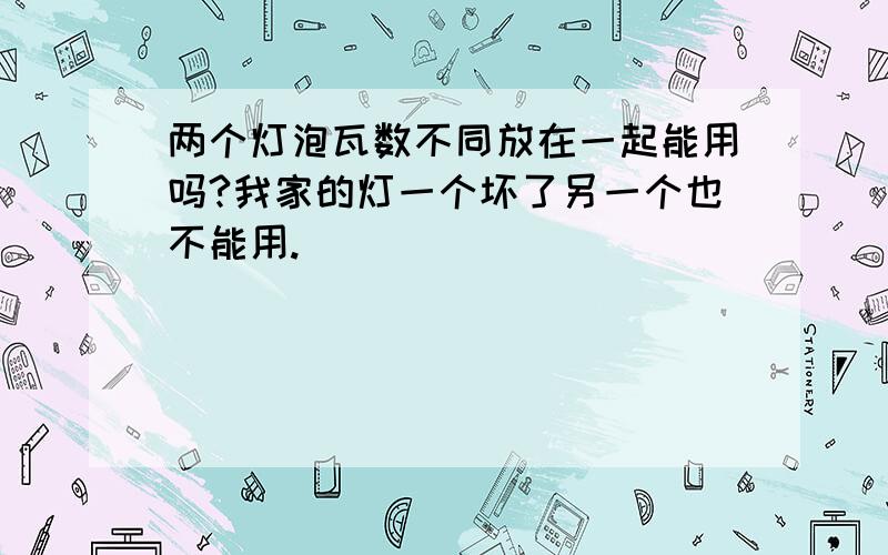 两个灯泡瓦数不同放在一起能用吗?我家的灯一个坏了另一个也不能用.