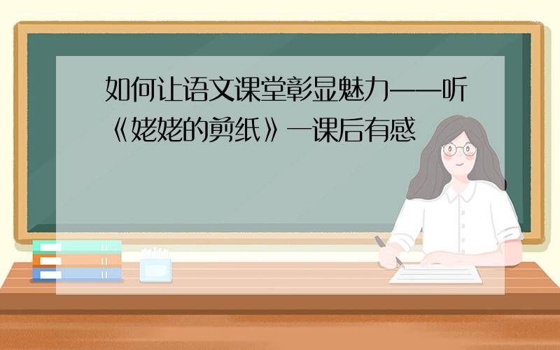 如何让语文课堂彰显魅力——听《姥姥的剪纸》一课后有感