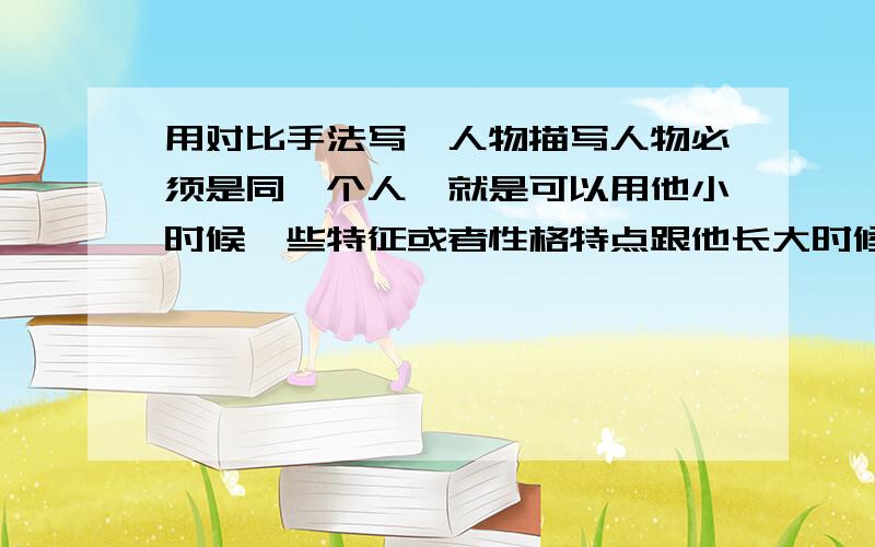 用对比手法写一人物描写人物必须是同一个人,就是可以用他小时候一些特征或者性格特点跟他长大时候相比~200字左右!