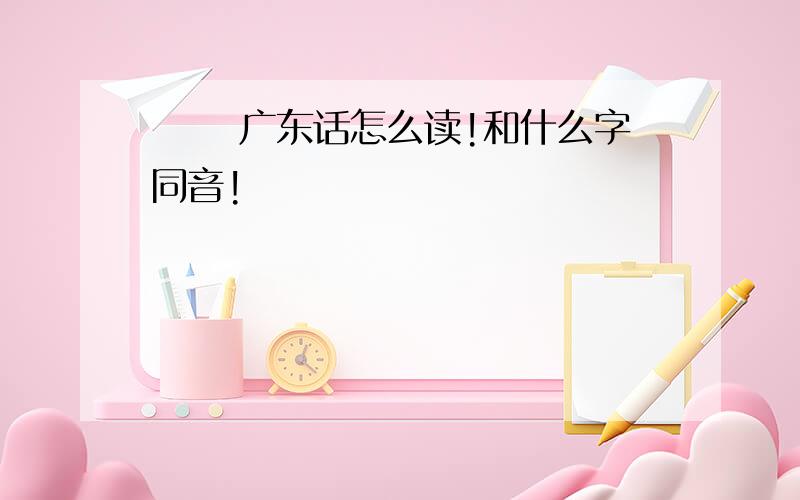 蒟蒻 广东话怎么读!和什么字同音!