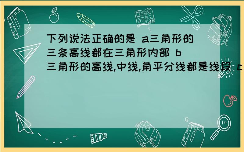 下列说法正确的是 a三角形的三条高线都在三角形内部 b 三角形的高线,中线,角平分线都是线段 c三角线高线下列说法正确的是 a三角形的三条高线都在三角形内部 b 三角形的高线,中线,角平分