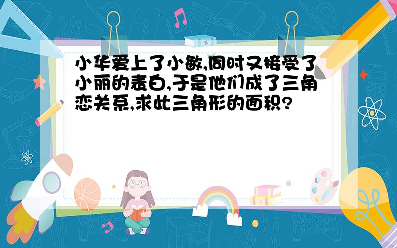 小华爱上了小敏,同时又接受了小丽的表白,于是他们成了三角恋关系,求此三角形的面积?